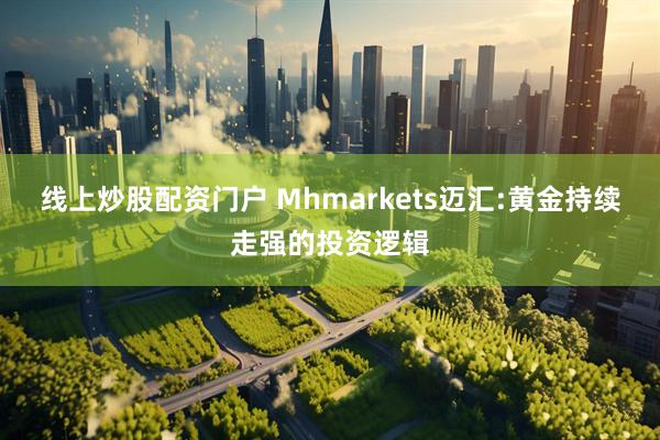 线上炒股配资门户 Mhmarkets迈汇:黄金持续走强的投资逻辑