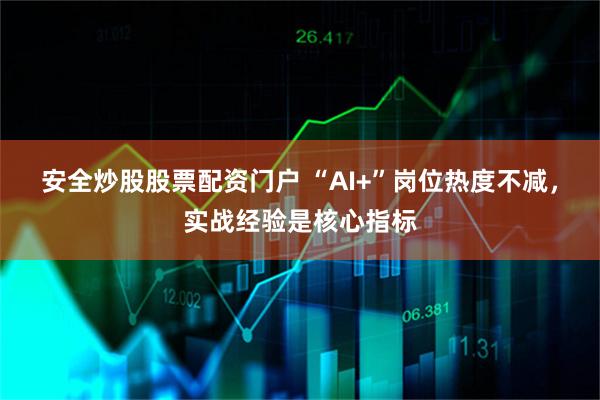 安全炒股股票配资门户 “AI+”岗位热度不减，实战经验是核心指标