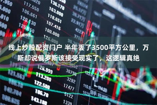 线上炒股配资门户 半年丢了3500平方公里，万斯却说俄罗斯该接受现实了，这逻辑真绝
