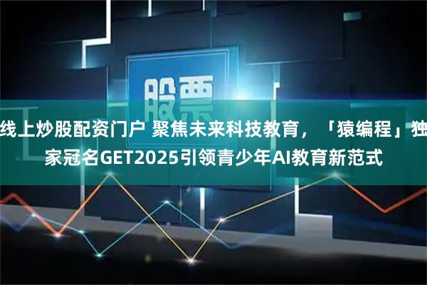线上炒股配资门户 聚焦未来科技教育，「猿编程」独家冠名GET2025引领青少年AI教育新范式