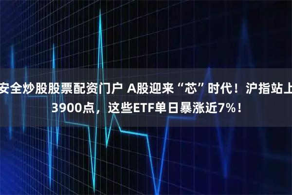 安全炒股股票配资门户 A股迎来“芯”时代！沪指站上3900点，这些ETF单日暴涨近7%！