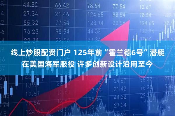 线上炒股配资门户 125年前“霍兰德6号”潜艇在美国海军服役 许多创新设计沿用至今