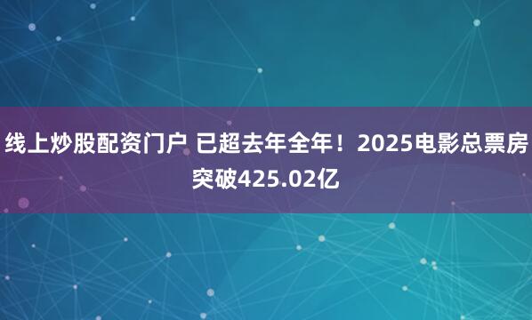线上炒股配资门户 已超去年全年！2025电影总票房突破425.02亿