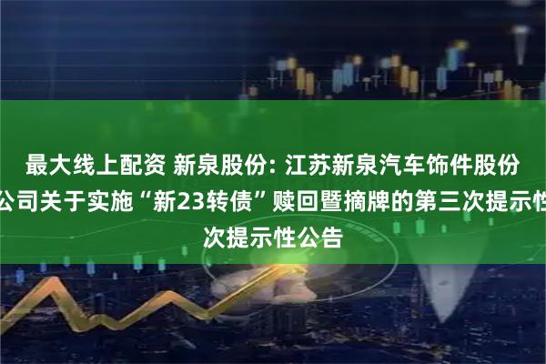 最大线上配资 新泉股份: 江苏新泉汽车饰件股份有限公司关于实施“新23转债”赎回暨摘牌的第三次提示性公告