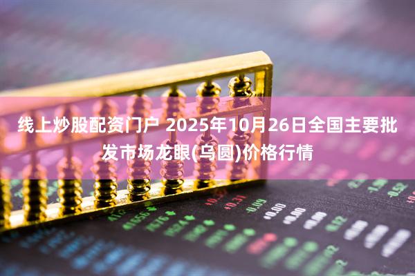 线上炒股配资门户 2025年10月26日全国主要批发市场龙眼(乌圆)价格行情