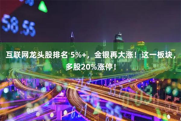 互联网龙头股排名 5%+，金银再大涨！这一板块，多股20%涨停！