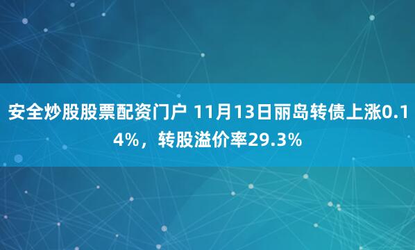 安全炒股股票配资门户 11月13日丽岛转债上涨0.14%，转股溢价率29.3%