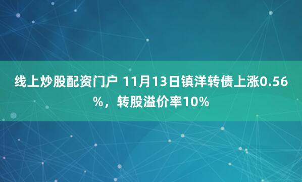 线上炒股配资门户 11月13日镇洋转债上涨0.56%，转股溢价率10%