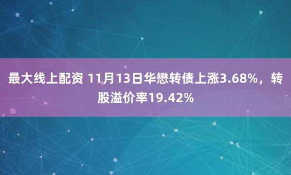 最大线上配资 11月13日华懋转债上涨3.68%，转股溢价率19.42%