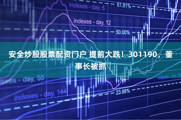 安全炒股股票配资门户 提前大跌！301190，董事长被抓