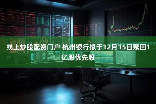 线上炒股配资门户 杭州银行拟于12月15日赎回1亿股优先股