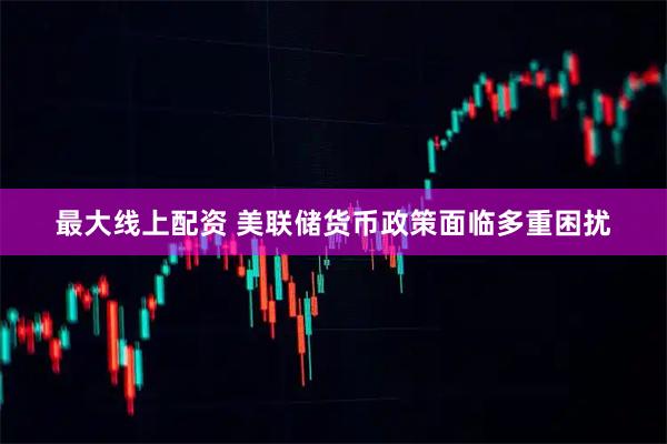 最大线上配资 美联储货币政策面临多重困扰