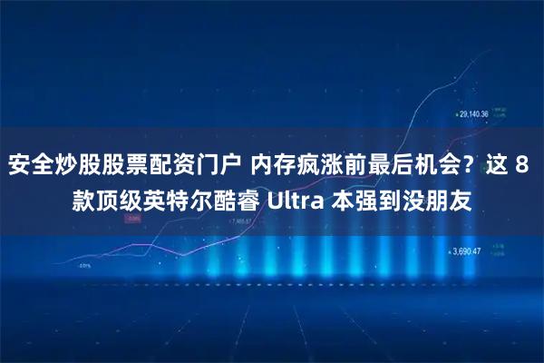 安全炒股股票配资门户 内存疯涨前最后机会？这 8 款顶级英特尔酷睿 Ultra 本强到没朋友