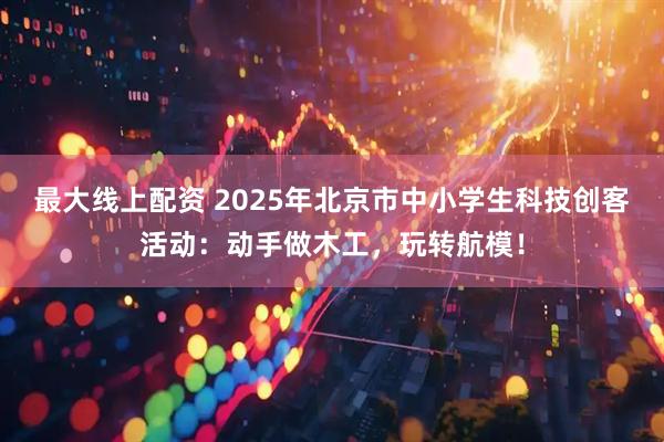 最大线上配资 2025年北京市中小学生科技创客活动：动手做木工，玩转航模！