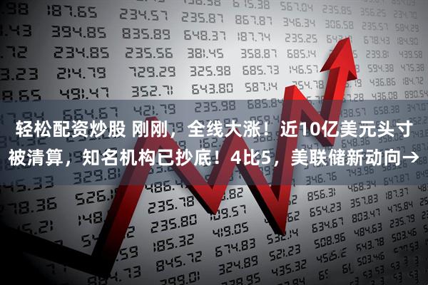轻松配资炒股 刚刚，全线大涨！近10亿美元头寸被清算，知名机构已抄底！4比5，美联储新动向→