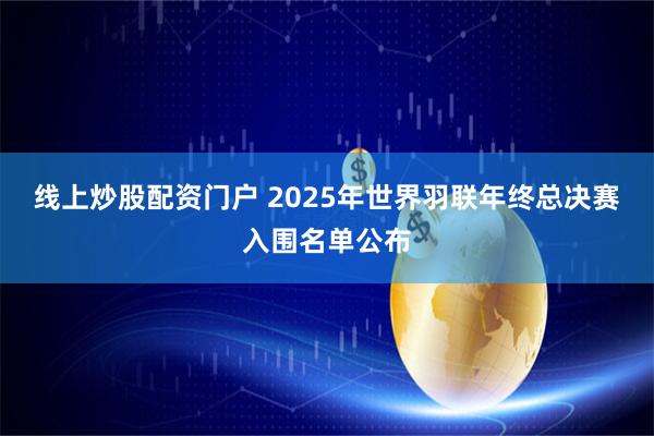 线上炒股配资门户 2025年世界羽联年终总决赛入围名单公布