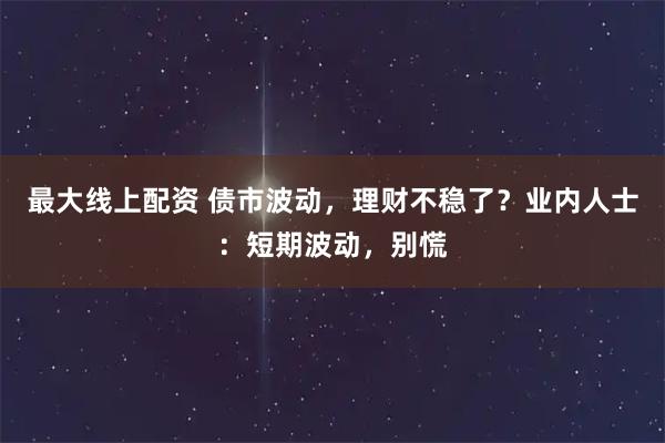 最大线上配资 债市波动，理财不稳了？业内人士：短期波动，别慌