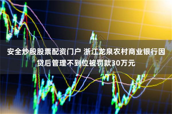 安全炒股股票配资门户 浙江龙泉农村商业银行因贷后管理不到位被罚款30万元