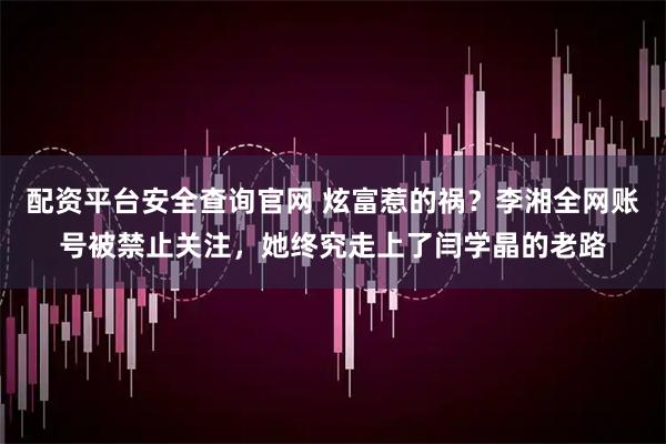 配资平台安全查询官网 炫富惹的祸？李湘全网账号被禁止关注，她终究走上了闫学晶的老路
