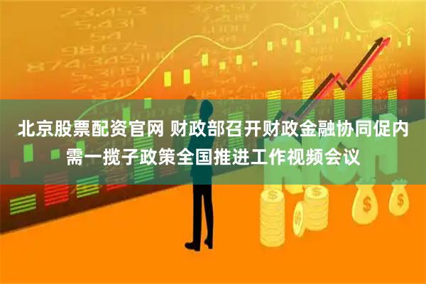 北京股票配资官网 财政部召开财政金融协同促内需一揽子政策全国推进工作视频会议