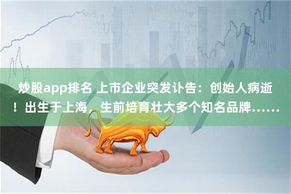 炒股app排名 上市企业突发讣告：创始人病逝！出生于上海，生前培育壮大多个知名品牌……