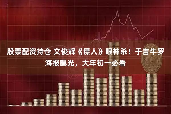股票配资持仓 文俊辉《镖人》眼神杀！于吉牛罗海报曝光，大年初一必看