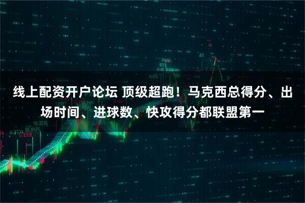 线上配资开户论坛 顶级超跑！马克西总得分、出场时间、进球数、快攻得分都联盟第一