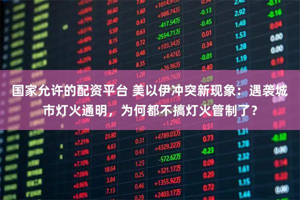 国家允许的配资平台 美以伊冲突新现象：遇袭城市灯火通明，为何都不搞灯火管制了？
