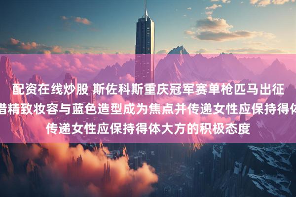 配资在线炒股 斯佐科斯重庆冠军赛单枪匹马出征无场外教练，凭借精致妆容与蓝色造型成为焦点并传递女性应保持得体大方的积极态度