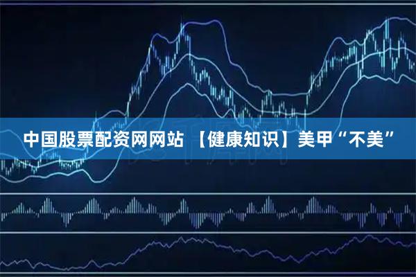中国股票配资网网站 【健康知识】美甲“不美”