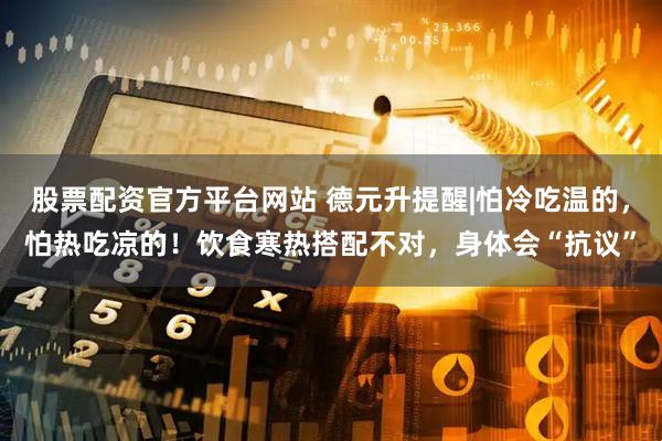 股票配资官方平台网站 德元升提醒|怕冷吃温的，怕热吃凉的！饮食寒热搭配不对，身体会“抗议”