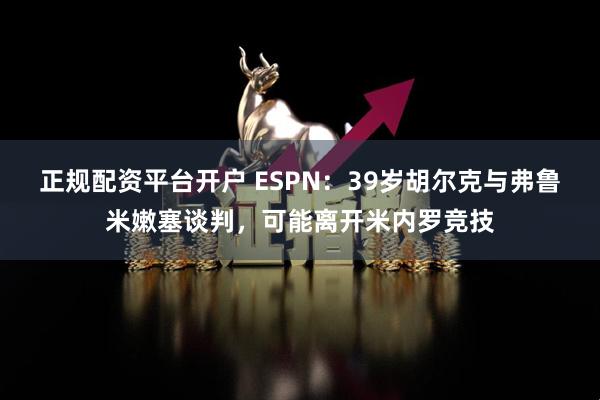 正规配资平台开户 ESPN：39岁胡尔克与弗鲁米嫩塞谈判，可能离开米内罗竞技