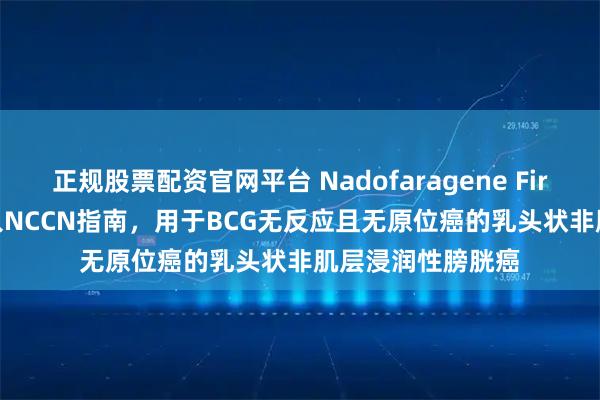 正规股票配资官网平台 Nadofaragene Firadenovec被纳入NCCN指南，用于BCG无反应且无原位癌的乳头状非肌层浸润性膀胱癌
