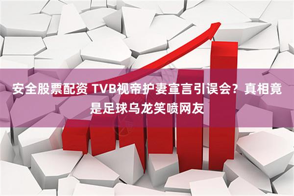 安全股票配资 TVB视帝护妻宣言引误会？真相竟是足球乌龙笑喷网友