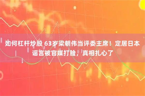 如何杠杆炒股 63岁梁朝伟当评委主席！定居日本谣言被官媒打脸，真相扎心了