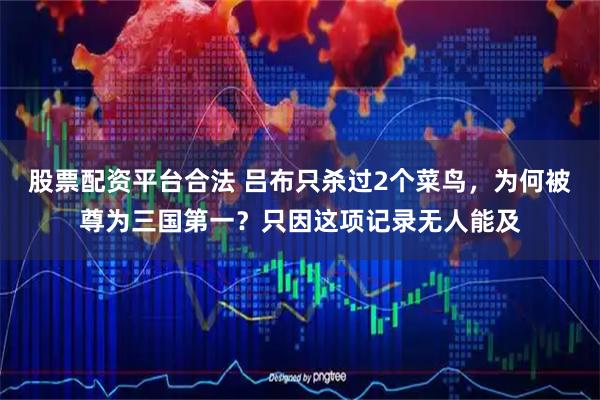 股票配资平台合法 吕布只杀过2个菜鸟，为何被尊为三国第一？只因这项记录无人能及