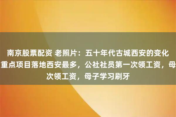 南京股票配资 老照片：五十年代古城西安的变化，苏联援建重点项目落地西安最多，公社社员第一次领工资，母子学习刷牙