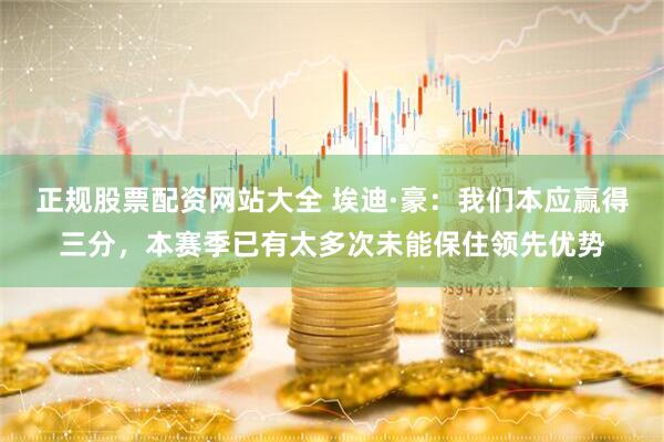 正规股票配资网站大全 埃迪·豪：我们本应赢得三分，本赛季已有太多次未能保住领先优势