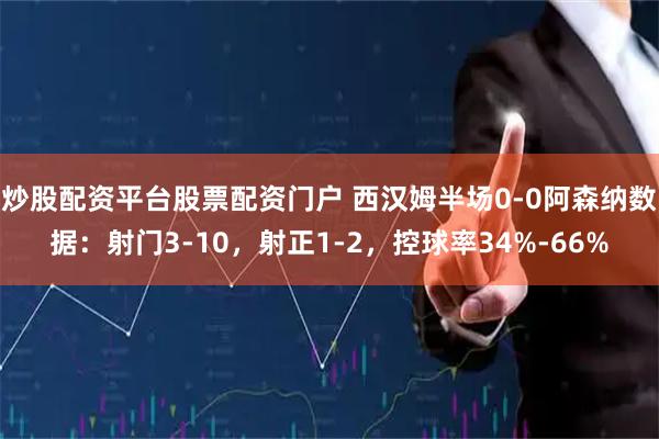 炒股配资平台股票配资门户 西汉姆半场0-0阿森纳数据：射门3-10，射正1-2，控球率34%-66%