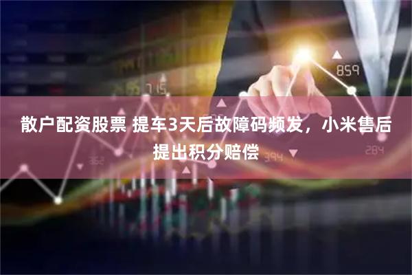 散户配资股票 提车3天后故障码频发，小米售后提出积分赔偿