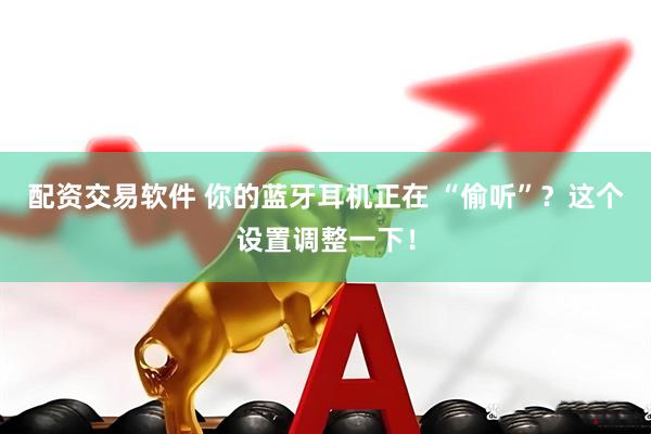 配资交易软件 你的蓝牙耳机正在 “偷听”？这个设置调整一下！