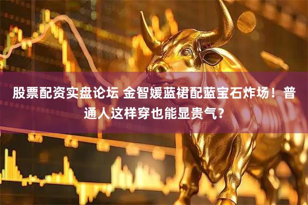 股票配资实盘论坛 金智媛蓝裙配蓝宝石炸场！普通人这样穿也能显贵气？