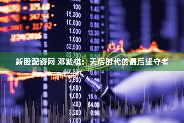 新股配资网 邓紫棋：天后时代的最后坚守者