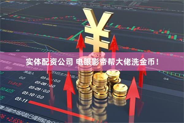 实体配资公司 电眼影帝帮大佬洗金币！