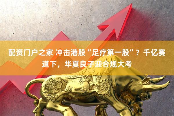 配资门户之家 冲击港股“足疗第一股”？千亿赛道下，华夏良子迎合规大考