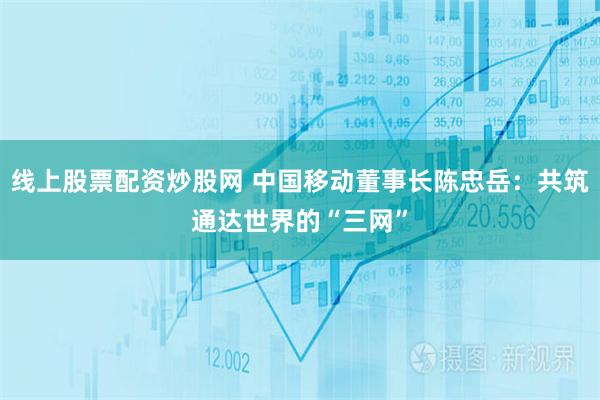 线上股票配资炒股网 中国移动董事长陈忠岳：共筑通达世界的“三网”