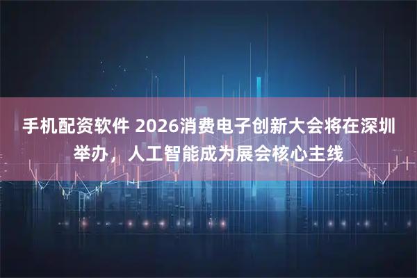 手机配资软件 2026消费电子创新大会将在深圳举办，人工智能成为展会核心主线