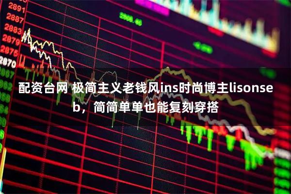 配资台网 极简主义老钱风ins时尚博主lisonseb，简简单单也能复刻穿搭