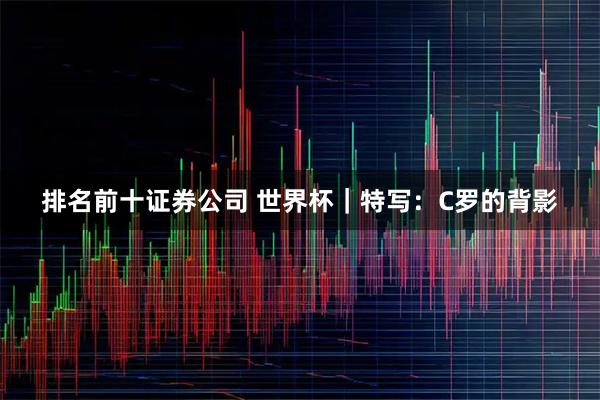 排名前十证券公司 世界杯｜特写：C罗的背影
