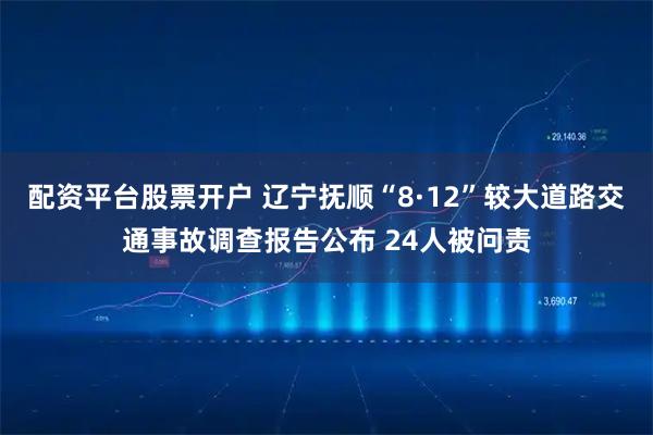 配资平台股票开户 辽宁抚顺“8·12”较大道路交通事故调查报告公布 24人被问责